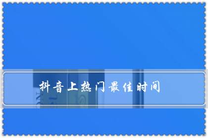 抖音上热门最佳时间(发抖音的4个最佳时间段)-很美的
