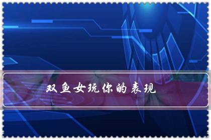 双鱼女玩你的表现（双鱼女考验你三个阶段）