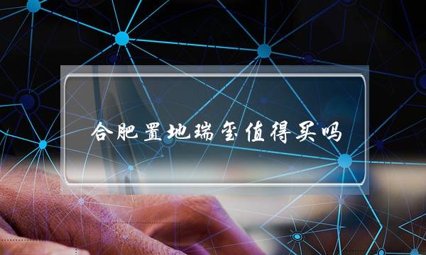 合肥置地瑞玺值得买吗(合肥包河区楼盘排名)-很美的