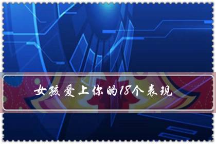 女孩爱上你的18个表现（女孩子心里有你的表现）