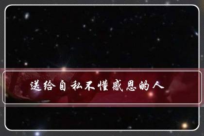 送给自私不懂感恩的人(发朋友圈骂忘恩负义的人)-很美的