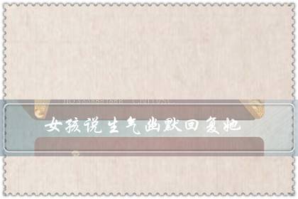 女孩说生气幽默回复她（隔着屏幕哄女朋友开心）-很美的