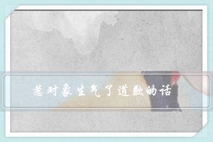 惹对象生气了道歉的话（高情商的哄人句子）-很美的