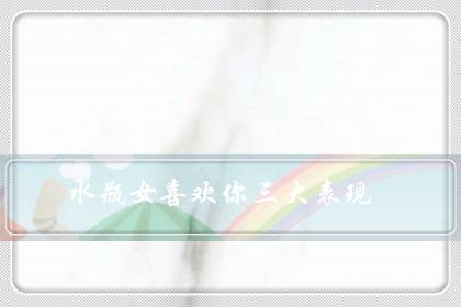 水瓶女喜欢你三大表现（撩水瓶座女的十大技能）