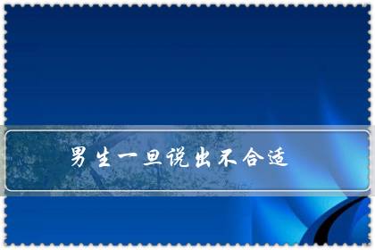 男生一旦说出不合适(男人说不合适又不删除)-很美的