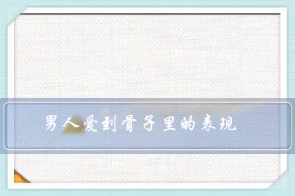 男人爱到骨子里的表现（男人爱不爱你一睡便知）