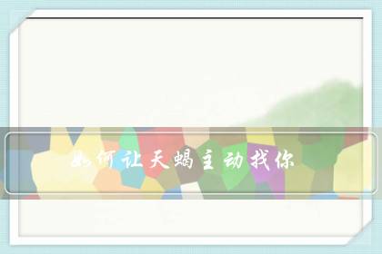 如何让天蝎主动找你(让天蝎男上瘾的女人)