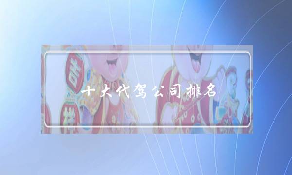十大代驾公司排名（怎么自己开代驾公司）-很美的