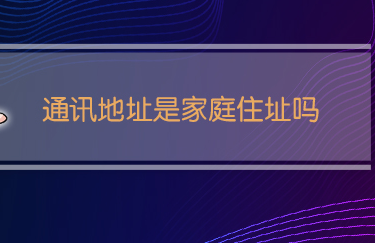 通讯地址是家庭住址吗-很美的