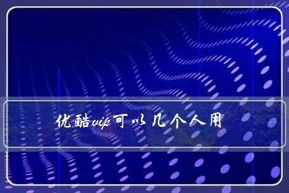 优酷vip可以几个人用(优酷会员怎么跟人共用)
