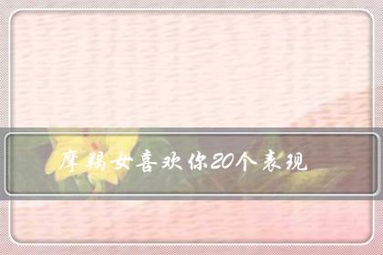 摩羯女喜欢你20个表现（摩羯女会随便跟人睡觉吗）-很美的