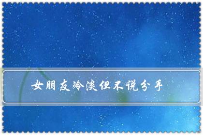 女朋友冷淡但不说分手(女朋友故意疏远冷落我)-很美的