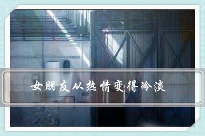 女朋友从热情变得冷淡（女友最近不爱和我聊天）-很美的