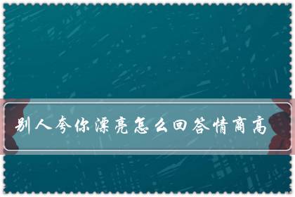 别人夸你漂亮怎么回答情商高(夸人漂亮神评论幽默)