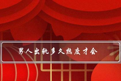 男人出轨多久热度才会（男人没放下小三的表现）