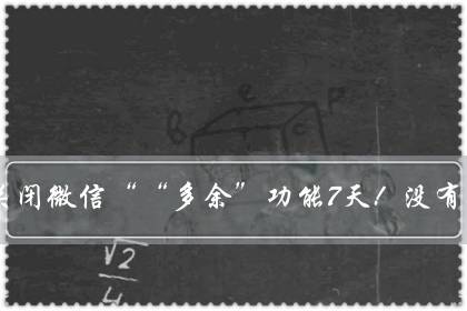 教你关闭微信““多余”功能7天!没有收获,你找我!