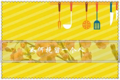 如何挽留一个人(情感挽回的十大技巧)